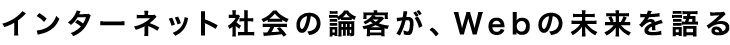 インターネット社会の論客が、Webの未来を語る
